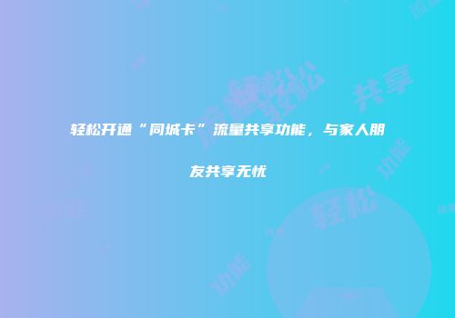轻松开通“同城卡”流量共享功能，与家人朋友共享无忧