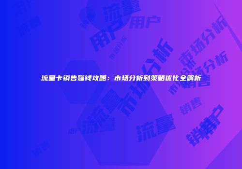 流量卡销售赚钱攻略：市场分析到策略优化全解析