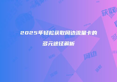 2025年轻松获取周边流量卡的多元途径解析