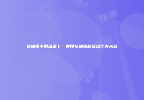 快递柜专用流量卡：保障快递柜稳定运行的关键