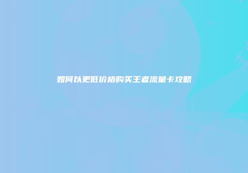 如何以更低价格购买王者流量卡攻略