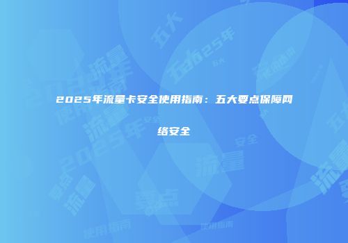 2025年流量卡安全使用指南：五大要点保障网络安全