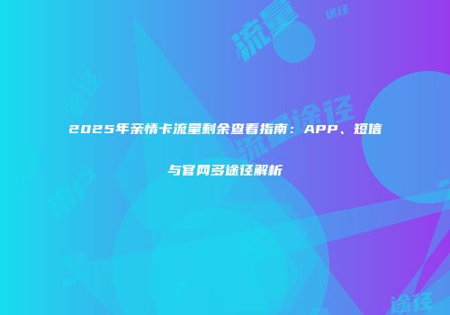 2025年亲情卡流量剩余查看指南：APP、短信与官网多途径解析