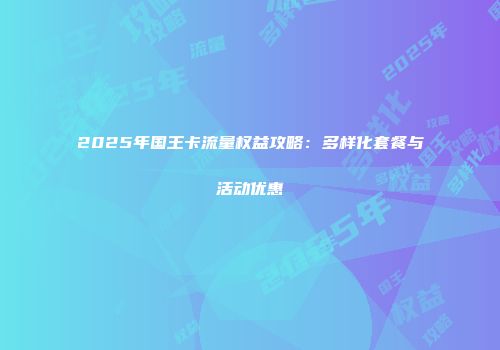 2025年国王卡流量权益攻略：多样化套餐与活动优惠