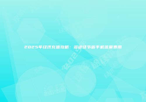 2025年经济充值攻略：多途径节省手机流量费用