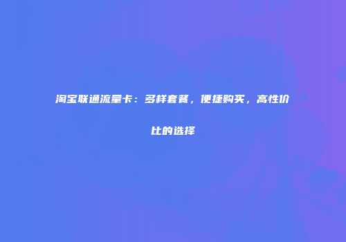 淘宝联通流量卡：多样套餐，便捷购买，高性价比的选择