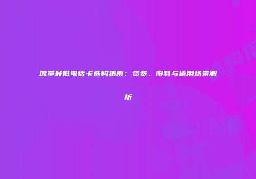 流量最低电话卡选购指南：资费、限制与适用场景解析