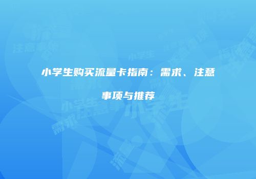 小学生购买流量卡指南：需求、注意事项与推荐