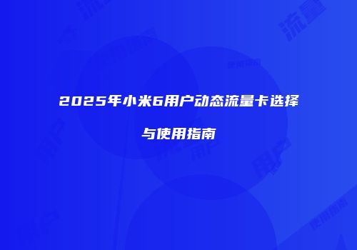 2025年小米6用户动态流量卡选择与使用指南