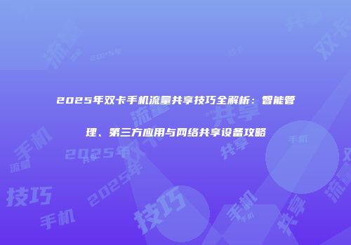 2025年双卡手机流量共享技巧全解析：智能管理、第三方应用与网络共享设备攻略