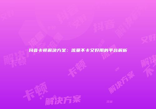 抖音卡顿解决方案：流量不卡又好用的平台解析