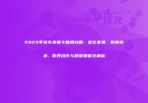 2025年京东流量卡复用攻略：优化套餐、创新技术、跨界合作与营销策略全解析