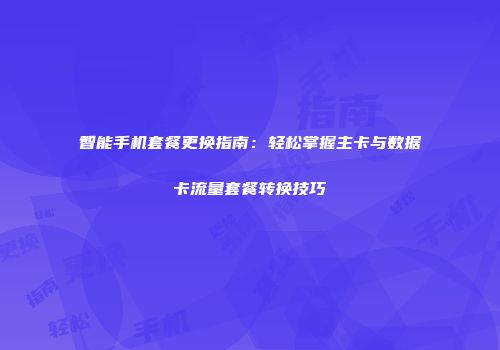 智能手机套餐更换指南：轻松掌握主卡与数据卡流量套餐转换技巧