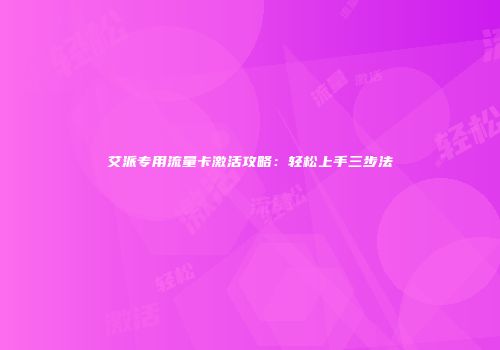 艾派专用流量卡激活攻略：轻松上手三步法