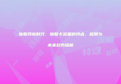 物联网新时代：物联卡流量的特点、应用与未来趋势探析