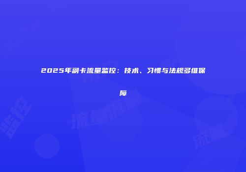2025年副卡流量监控：技术、习惯与法规多维保障