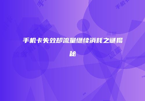 手机卡失效却流量继续消耗之谜揭秘