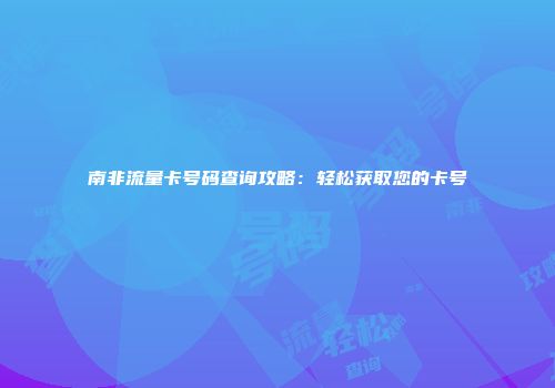 南非流量卡号码查询攻略：轻松获取您的卡号