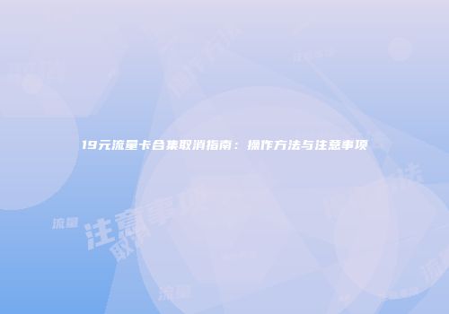 19元流量卡合集取消指南：操作方法与注意事项