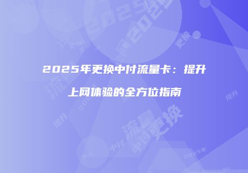 2025年更换中付流量卡：提升上网体验的全方位指南