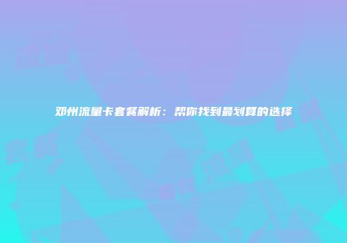 邓州流量卡套餐解析：帮你找到最划算的选择
