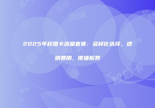 2025年校园卡流量套餐：多样化选择，透明费用，便捷服务