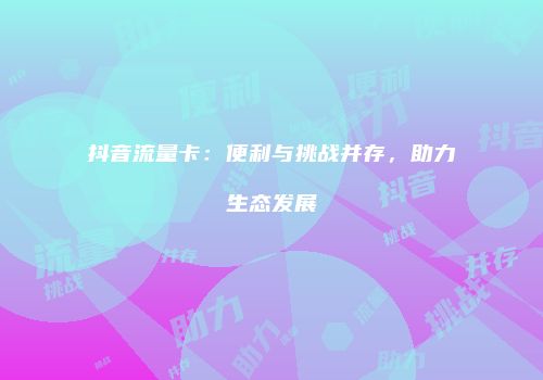 抖音流量卡：便利与挑战并存，助力生态发展