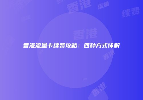 香港流量卡续费攻略：四种方式详解