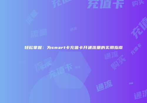 轻松掌握：为smart卡充值卡开通流量的实用指南