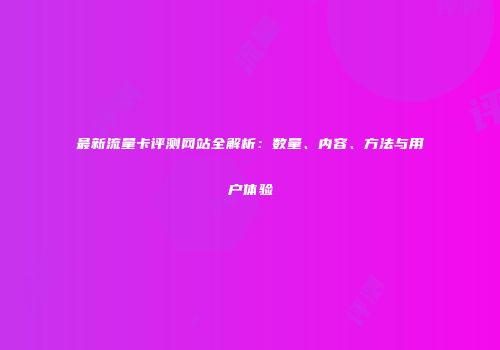 最新流量卡评测网站全解析：数量、内容、方法与用户体验