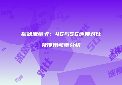 揭秘流量卡：4G与5G速度对比及使用频率分析