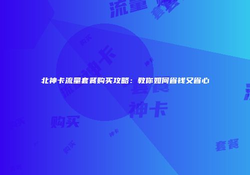北神卡流量套餐购买攻略：教你如何省钱又省心