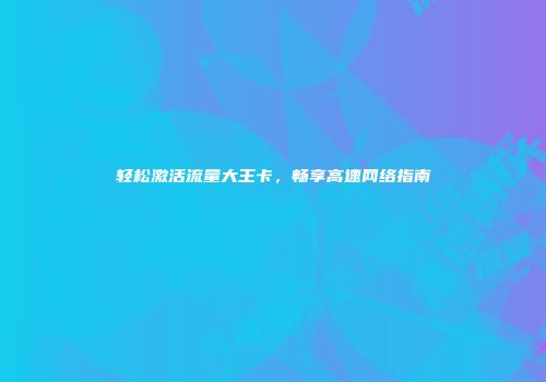 轻松激活流量大王卡，畅享高速网络指南
