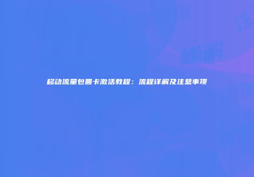 移动流量包圆卡激活教程：流程详解及注意事项
