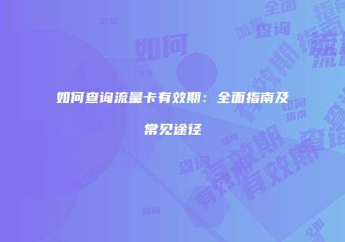 如何查询流量卡有效期：全面指南及常见途径