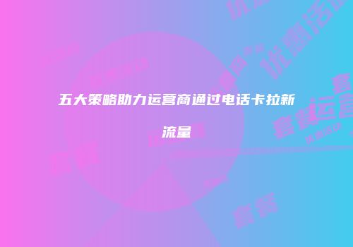 五大策略助力运营商通过电话卡拉新流量
