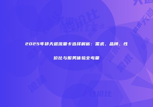 2025年祁天道流量卡选择解析：需求、品牌、性价比与服务体验全考量