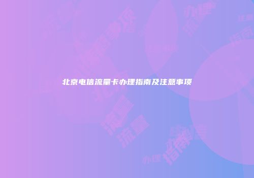 北京电信流量卡办理指南及注意事项