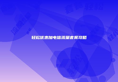 轻松优惠加电信流量套餐攻略