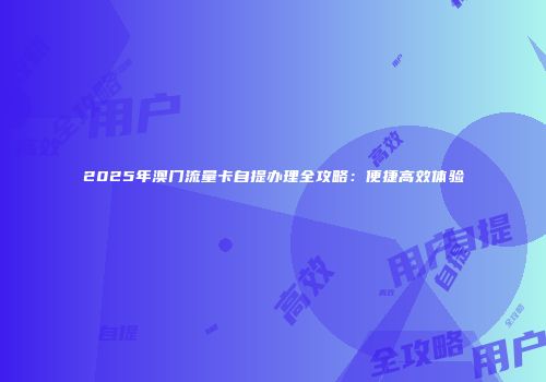 2025年澳门流量卡自提办理全攻略：便捷高效体验