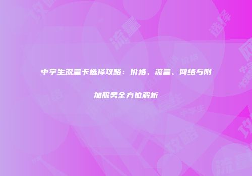中学生流量卡选择攻略：价格、流量、网络与附加服务全方位解析
