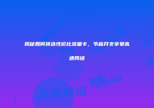 揭秘如何挑选性价比流量卡，节省开支享受高速网络
