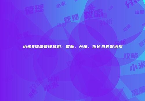 小米8流量管理攻略：查看、分析、优化与套餐选择