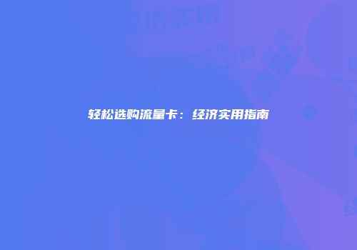 轻松选购流量卡：经济实用指南