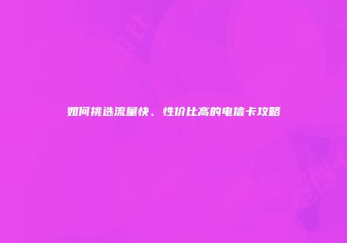 如何挑选流量快、性价比高的电信卡攻略
