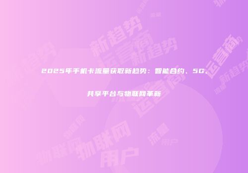 2025年手机卡流量获取新趋势：智能合约、5G、共享平台与物联网革新