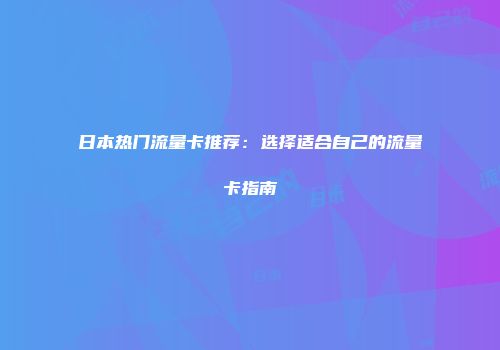 日本热门流量卡推荐：选择适合自己的流量卡指南