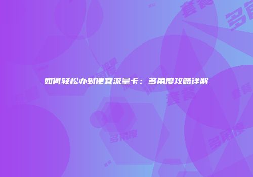 如何轻松办到便宜流量卡：多角度攻略详解