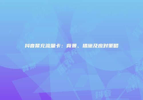 抖音禁充流量卡：背景、措施及应对策略