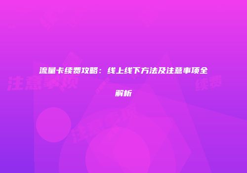 流量卡续费攻略：线上线下方法及注意事项全解析